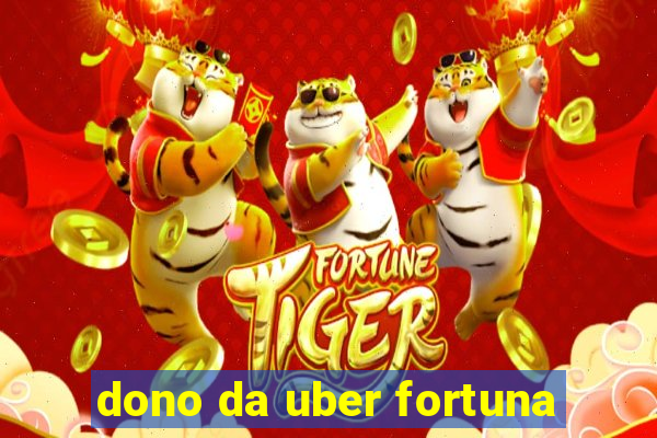 dono da uber fortuna